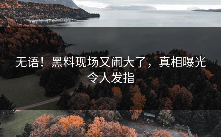 无语！黑料现场又闹大了，真相曝光令人发指