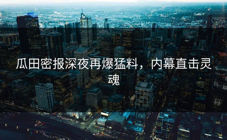 瓜田密报深夜再爆猛料，内幕直击灵魂
