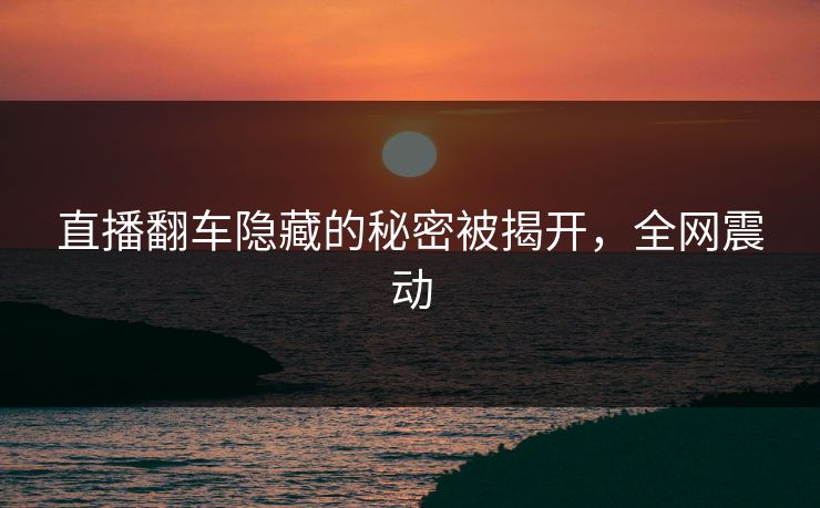 直播翻车隐藏的秘密被揭开，全网震动