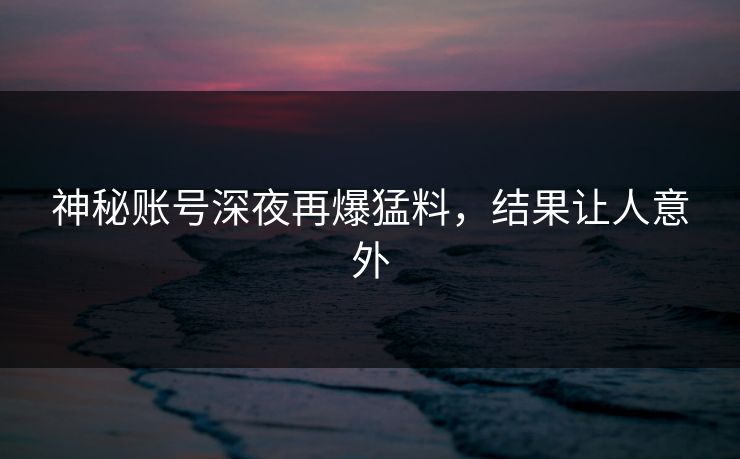 神秘账号深夜再爆猛料，结果让人意外