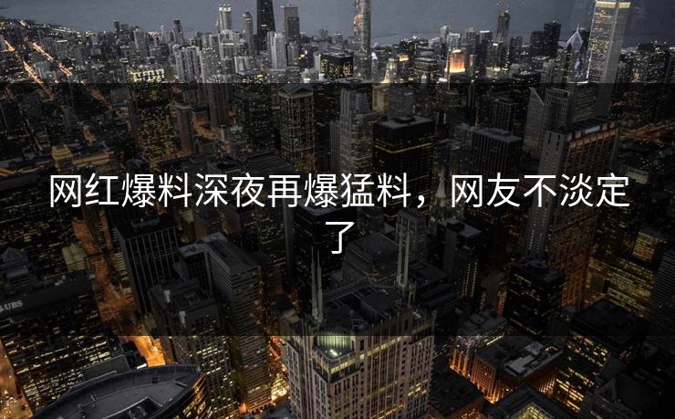 网红爆料深夜再爆猛料，网友不淡定了