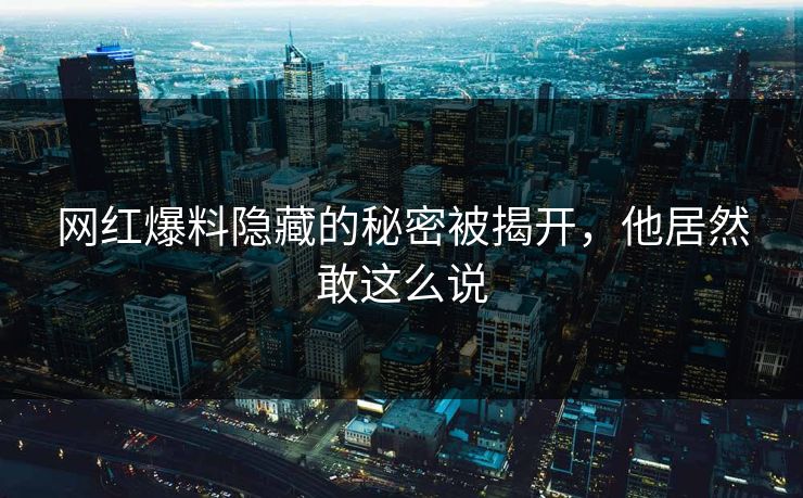 网红爆料隐藏的秘密被揭开，他居然敢这么说