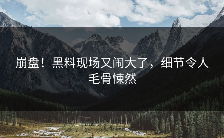 崩盘！黑料现场又闹大了，细节令人毛骨悚然