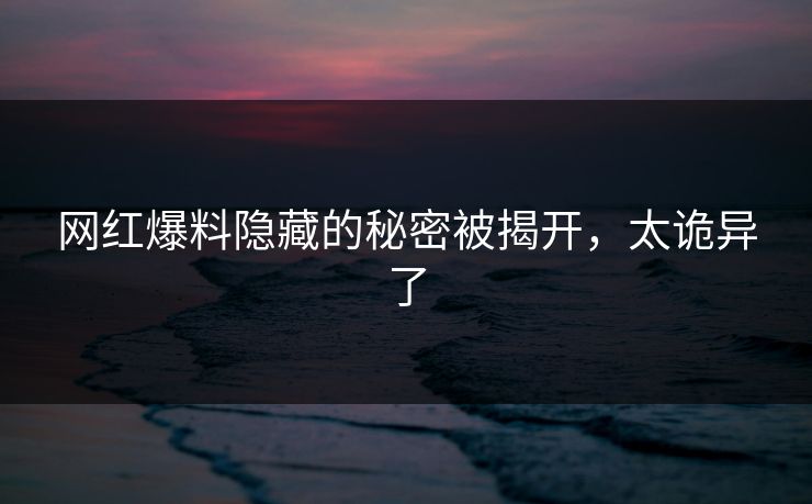 网红爆料隐藏的秘密被揭开，太诡异了