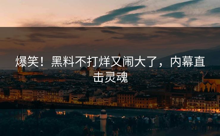 爆笑！黑料不打烊又闹大了，内幕直击灵魂