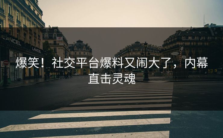 爆笑！社交平台爆料又闹大了，内幕直击灵魂