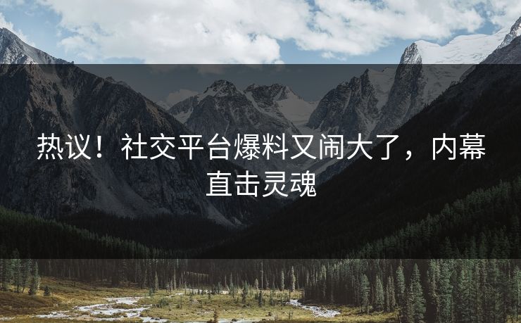 热议！社交平台爆料又闹大了，内幕直击灵魂