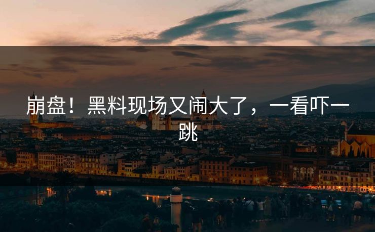 崩盘！黑料现场又闹大了，一看吓一跳