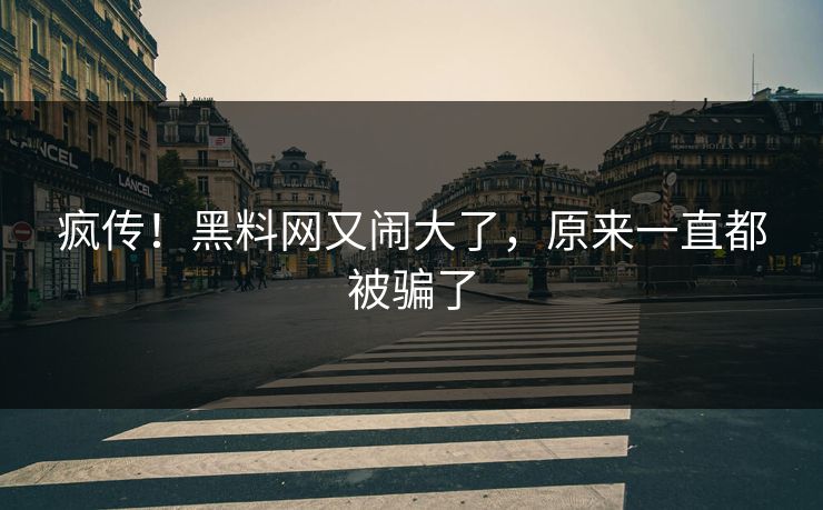 疯传！黑料网又闹大了，原来一直都被骗了