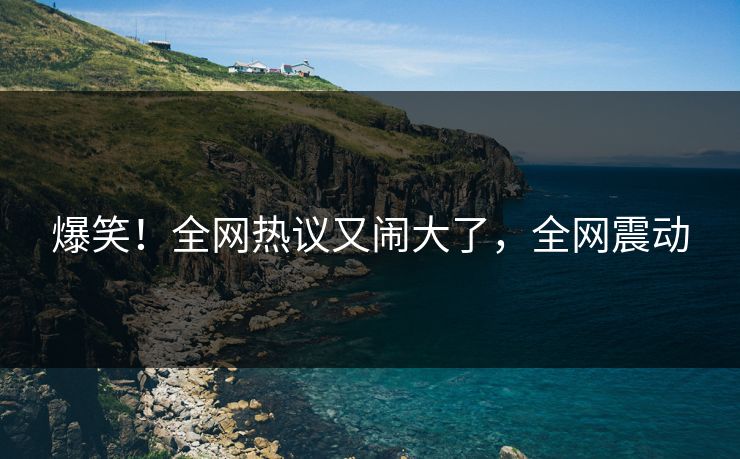 爆笑！全网热议又闹大了，全网震动