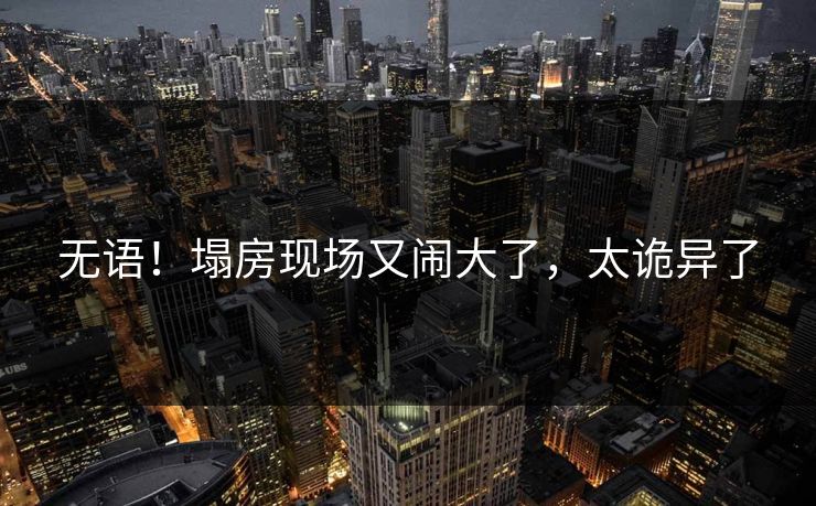 无语！塌房现场又闹大了，太诡异了
