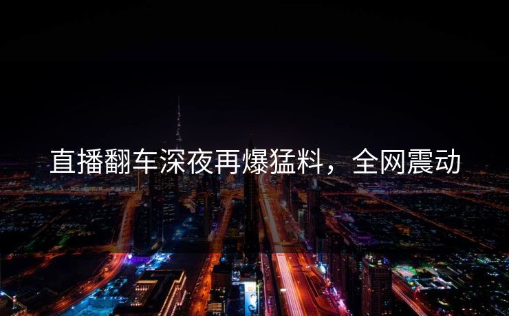 直播翻车深夜再爆猛料，全网震动