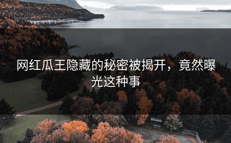 网红瓜王隐藏的秘密被揭开，竟然曝光这种事