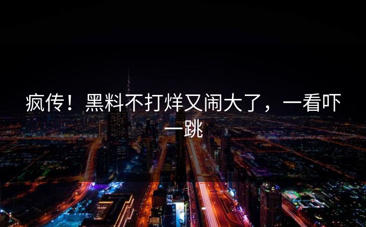 疯传！黑料不打烊又闹大了，一看吓一跳