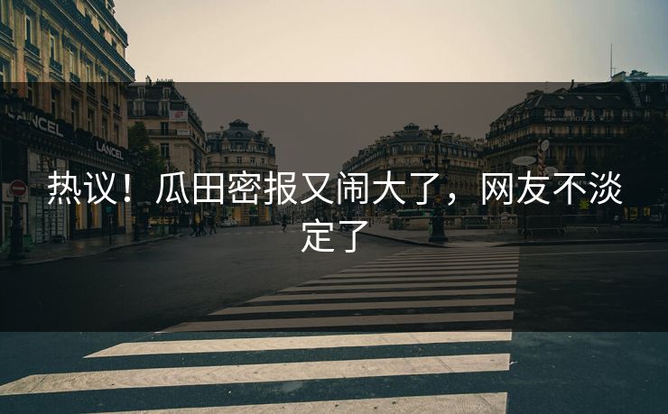 热议！瓜田密报又闹大了，网友不淡定了