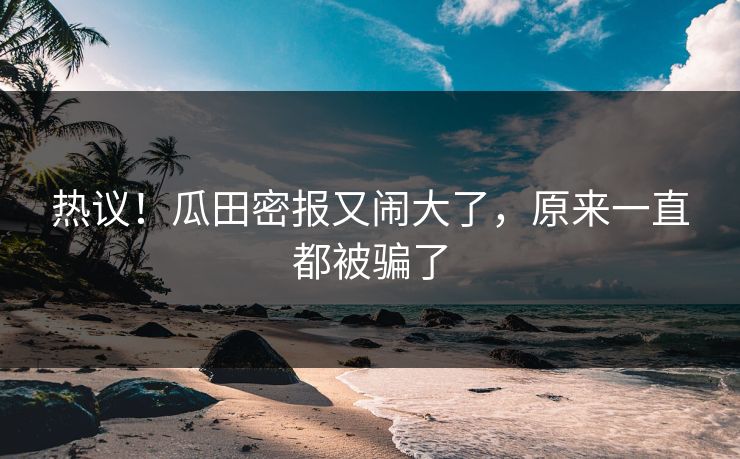 热议！瓜田密报又闹大了，原来一直都被骗了