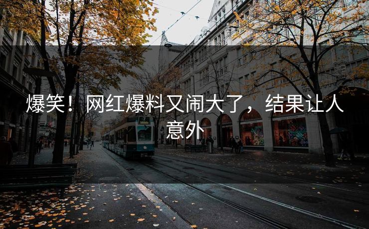 爆笑！网红爆料又闹大了，结果让人意外