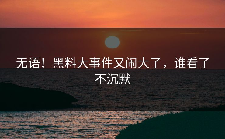 无语！黑料大事件又闹大了，谁看了不沉默