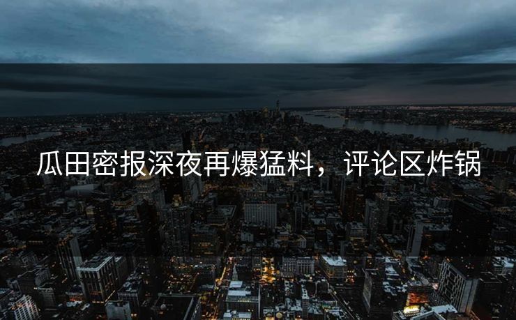 瓜田密报深夜再爆猛料，评论区炸锅