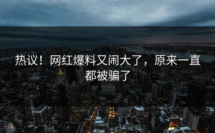 热议！网红爆料又闹大了，原来一直都被骗了