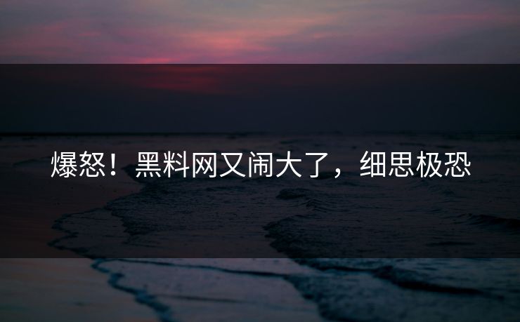 爆怒！黑料网又闹大了，细思极恐