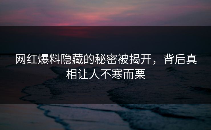 网红爆料隐藏的秘密被揭开，背后真相让人不寒而栗