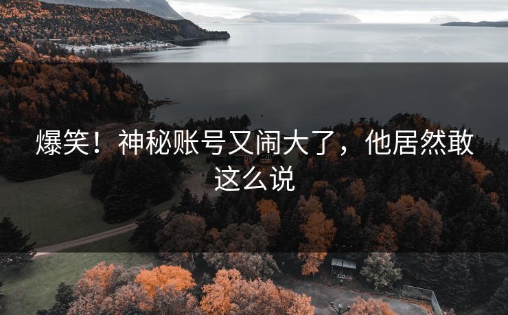 爆笑！神秘账号又闹大了，他居然敢这么说