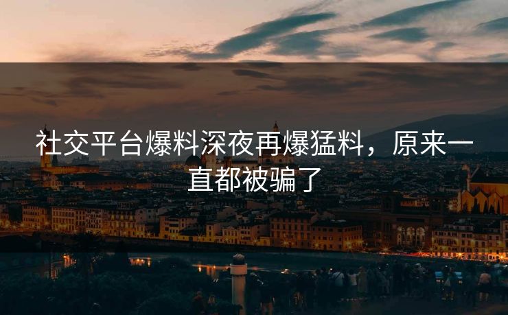 社交平台爆料深夜再爆猛料，原来一直都被骗了