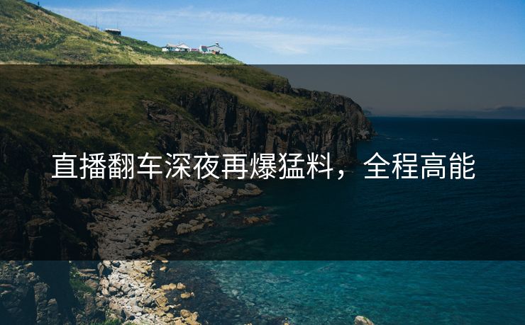 直播翻车深夜再爆猛料，全程高能