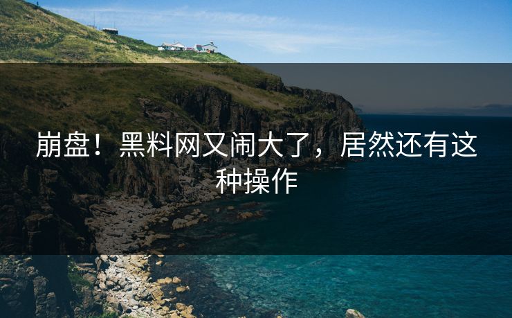崩盘！黑料网又闹大了，居然还有这种操作