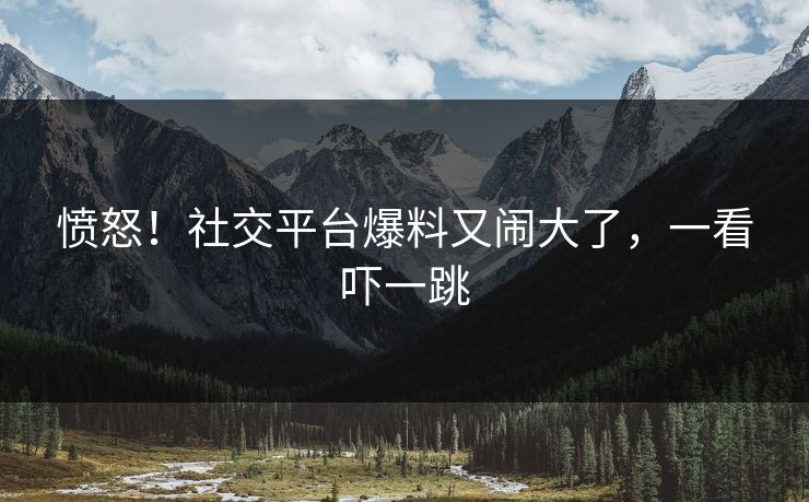 愤怒！社交平台爆料又闹大了，一看吓一跳