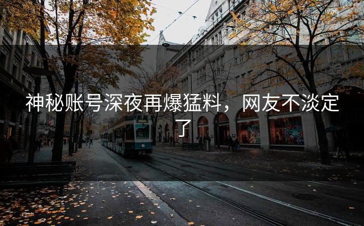 神秘账号深夜再爆猛料，网友不淡定了