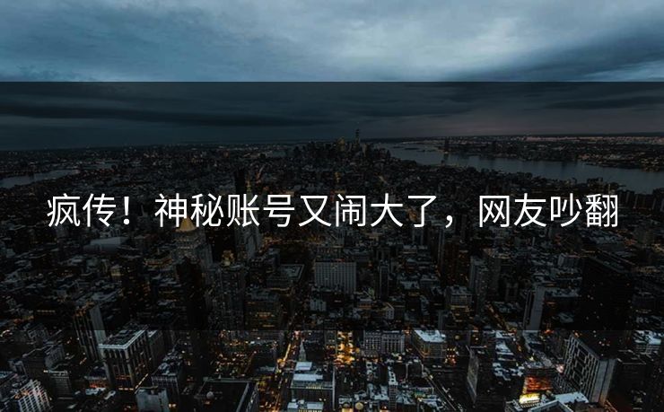 疯传！神秘账号又闹大了，网友吵翻