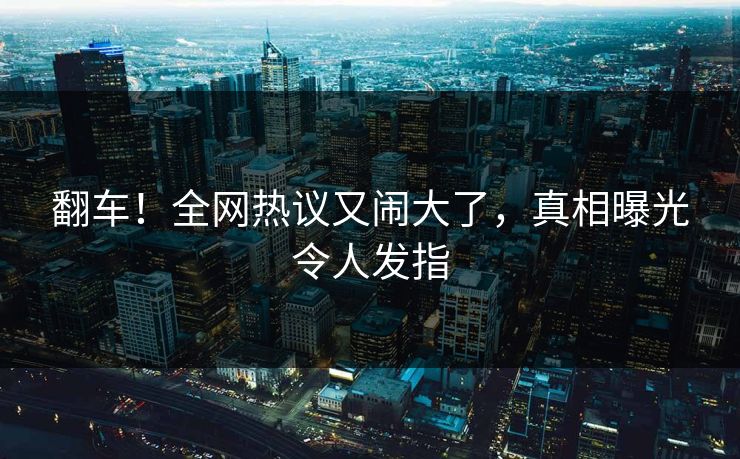 翻车！全网热议又闹大了，真相曝光令人发指