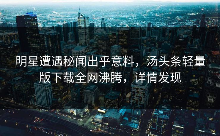明星遭遇秘闻出乎意料，汤头条轻量版下载全网沸腾，详情发现