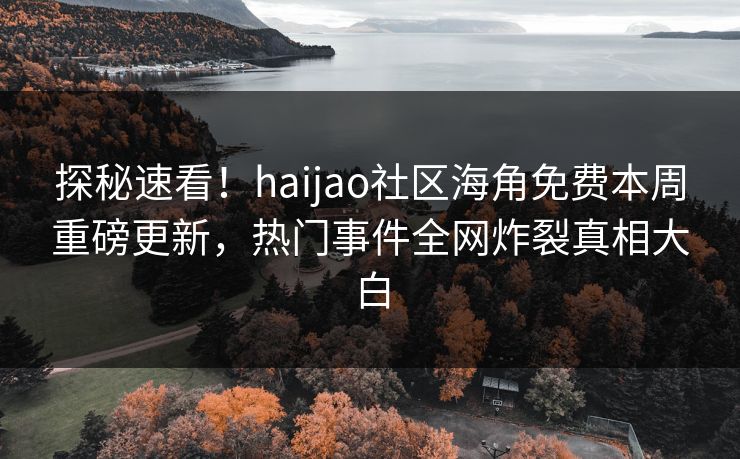 探秘速看！haijao社区海角免费本周重磅更新，热门事件全网炸裂真相大白