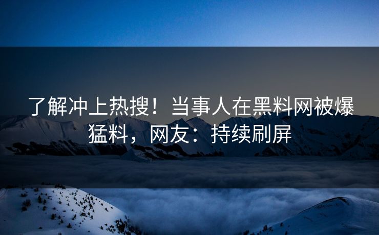 了解冲上热搜！当事人在黑料网被爆猛料，网友：持续刷屏