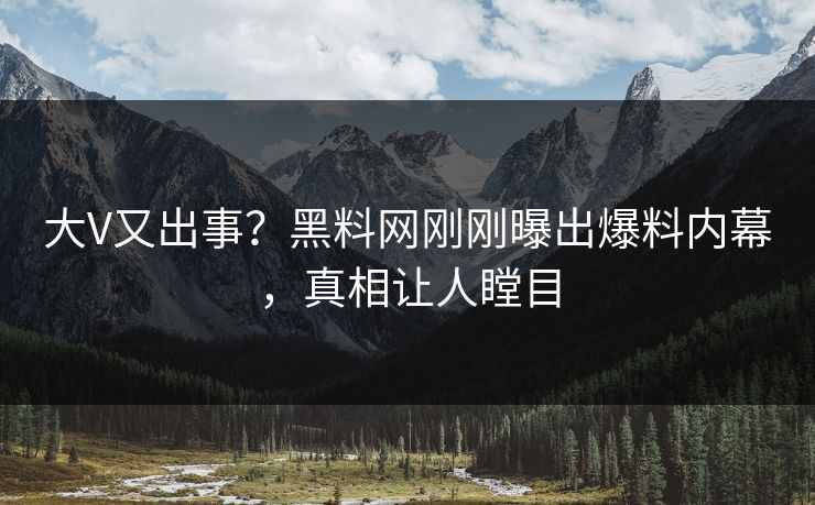 大V又出事？黑料网刚刚曝出爆料内幕，真相让人瞠目