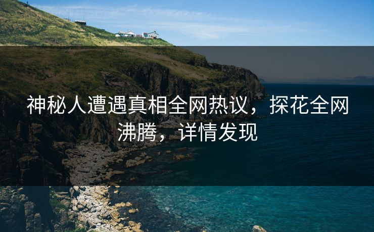神秘人遭遇真相全网热议，探花全网沸腾，详情发现