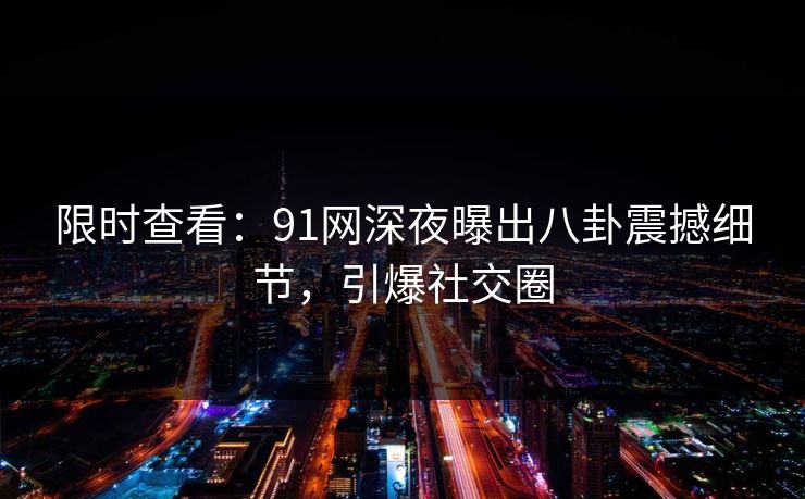 限时查看：91网深夜曝出八卦震撼细节，引爆社交圈