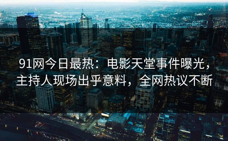 91网今日最热：电影天堂事件曝光，主持人现场出乎意料，全网热议不断