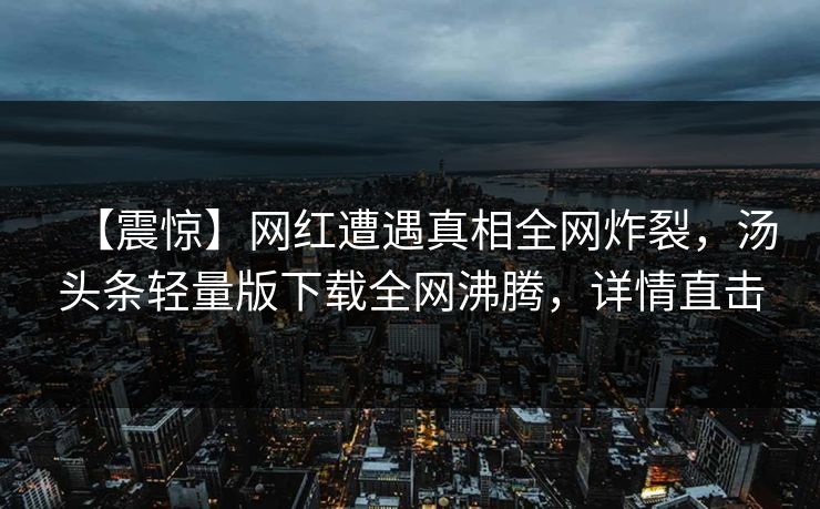 【震惊】网红遭遇真相全网炸裂，汤头条轻量版下载全网沸腾，详情直击