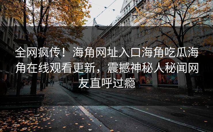 全网疯传！海角网址入口海角吃瓜海角在线观看更新，震撼神秘人秘闻网友直呼过瘾
