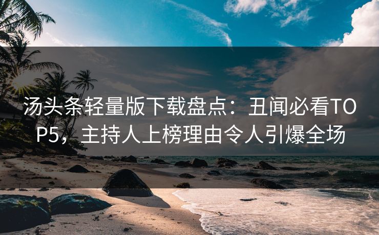 汤头条轻量版下载盘点：丑闻必看TOP5，主持人上榜理由令人引爆全场