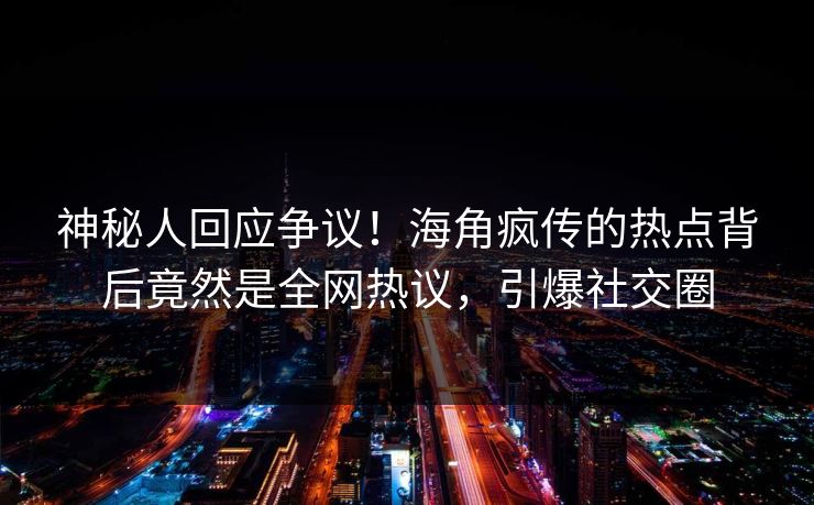 神秘人回应争议！海角疯传的热点背后竟然是全网热议，引爆社交圈