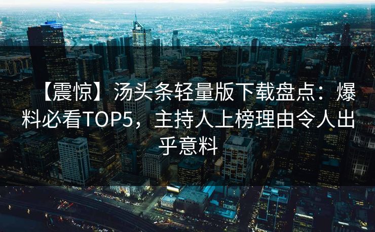 【震惊】汤头条轻量版下载盘点：爆料必看TOP5，主持人上榜理由令人出乎意料