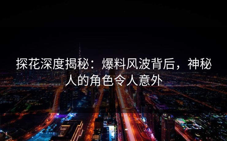 探花深度揭秘：爆料风波背后，神秘人的角色令人意外