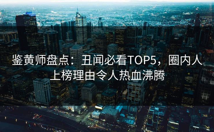 鉴黄师盘点：丑闻必看TOP5，圈内人上榜理由令人热血沸腾