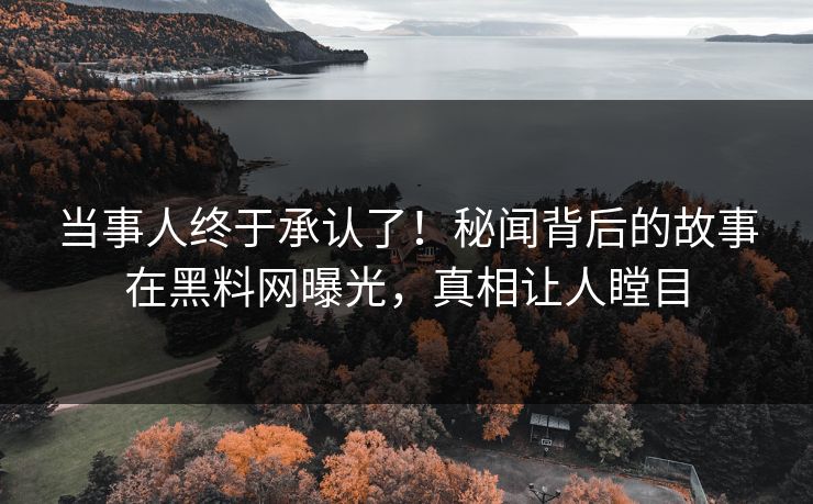 当事人终于承认了！秘闻背后的故事在黑料网曝光，真相让人瞠目