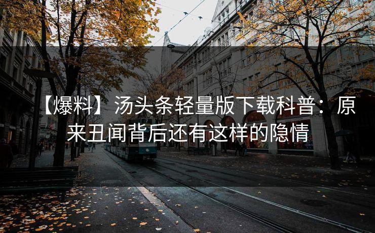 【爆料】汤头条轻量版下载科普：原来丑闻背后还有这样的隐情